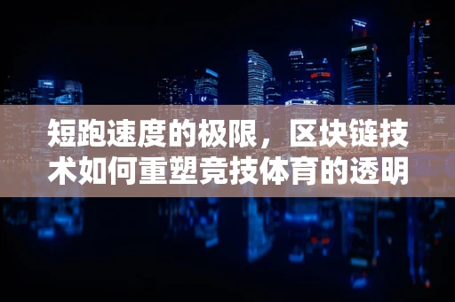 短跑速度的极限，区块链技术如何重塑竞技体育的透明与公正？