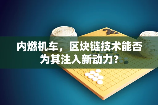 内燃机车，区块链技术能否为其注入新动力？