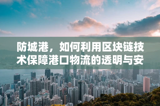 防城港，如何利用区块链技术保障港口物流的透明与安全？