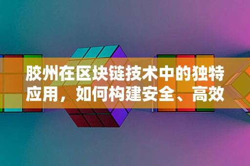 胶州在区块链技术中的独特应用，如何构建安全、高效的智能合约环境？