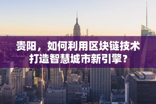 贵阳，如何利用区块链技术打造智慧城市新引擎？