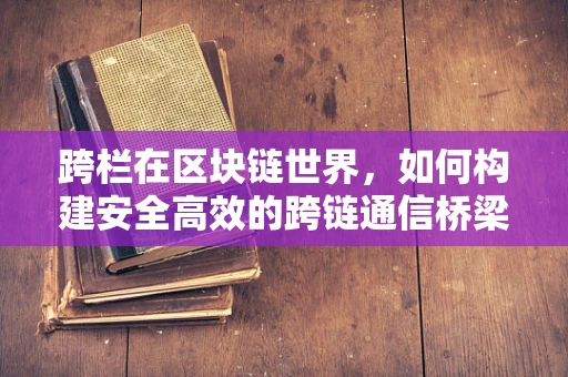 跨栏在区块链世界，如何构建安全高效的跨链通信桥梁？