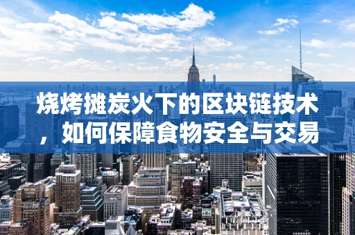 烧烤摊炭火下的区块链技术，如何保障食物安全与交易透明？