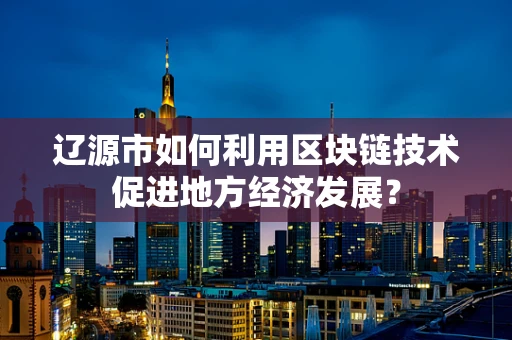 辽源市如何利用区块链技术促进地方经济发展？