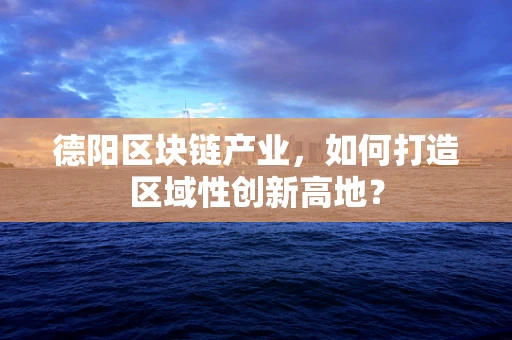 德阳区块链产业，如何打造区域性创新高地？