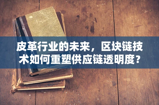 皮革行业的未来，区块链技术如何重塑供应链透明度？