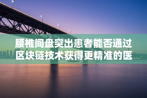 腰椎间盘突出患者能否通过区块链技术获得更精准的医疗管理？