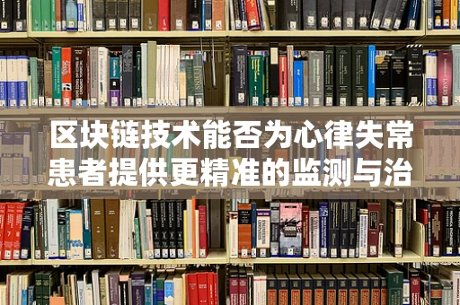 区块链技术能否为心律失常患者提供更精准的监测与治疗？