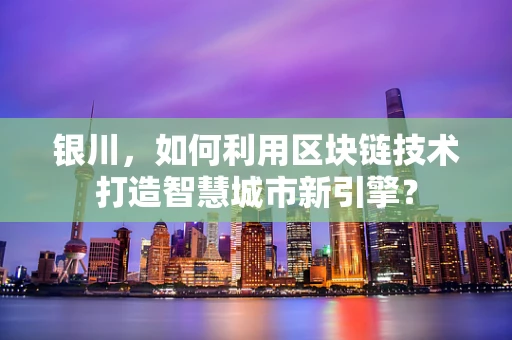 银川，如何利用区块链技术打造智慧城市新引擎？