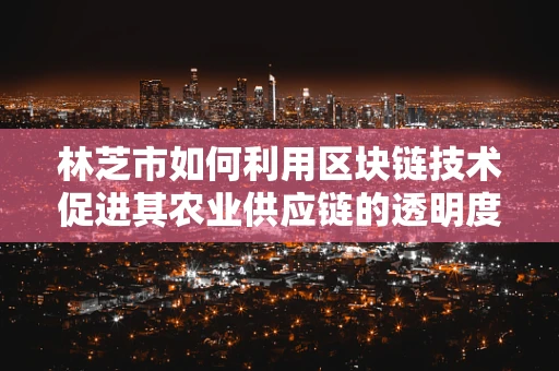 林芝市如何利用区块链技术促进其农业供应链的透明度与效率？