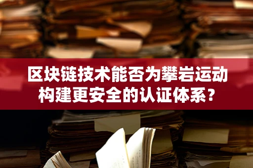 区块链技术能否为攀岩运动构建更安全的认证体系？