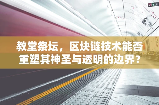 教堂祭坛，区块链技术能否重塑其神圣与透明的边界？