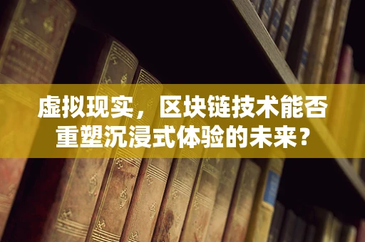 虚拟现实，区块链技术能否重塑沉浸式体验的未来？