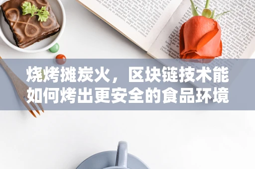 烧烤摊炭火，区块链技术能如何烤出更安全的食品环境？