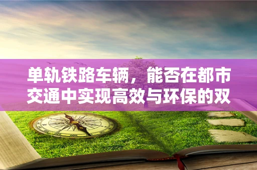 单轨铁路车辆，能否在都市交通中实现高效与环保的双重飞跃？