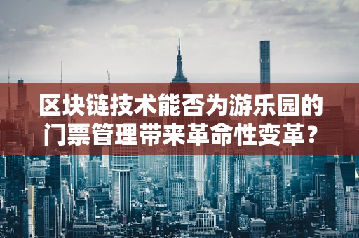 区块链技术能否为游乐园的门票管理带来革命性变革？