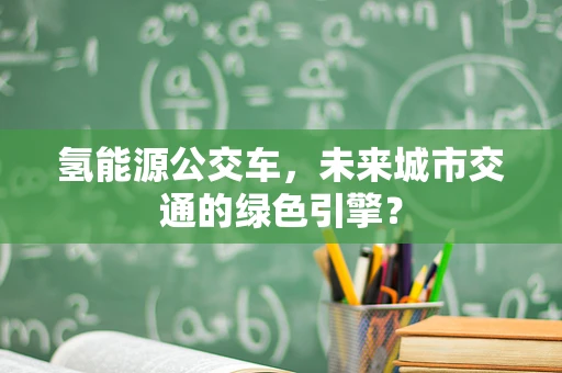 氢能源公交车，未来城市交通的绿色引擎？