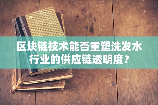 区块链技术能否重塑洗发水行业的供应链透明度？