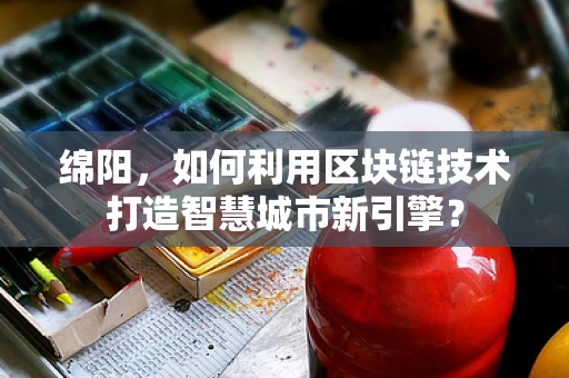 绵阳，如何利用区块链技术打造智慧城市新引擎？