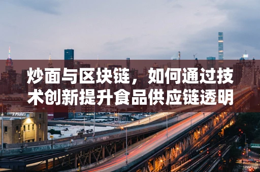 炒面与区块链，如何通过技术创新提升食品供应链透明度？