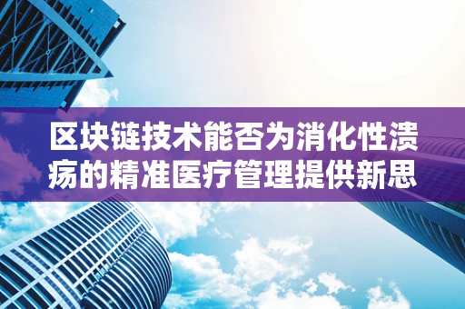 区块链技术能否为消化性溃疡的精准医疗管理提供新思路？