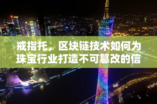 戒指托，区块链技术如何为珠宝行业打造不可篡改的信任基石？