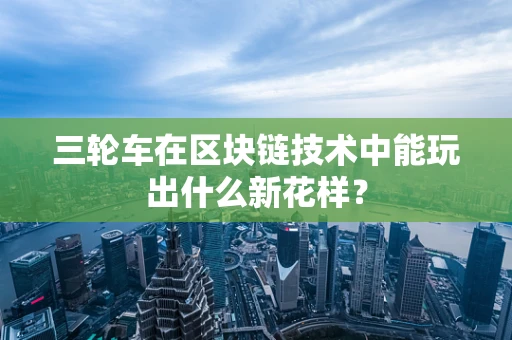 三轮车在区块链技术中能玩出什么新花样？