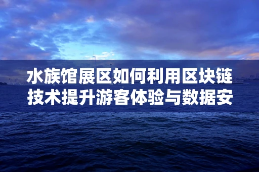 水族馆展区如何利用区块链技术提升游客体验与数据安全？