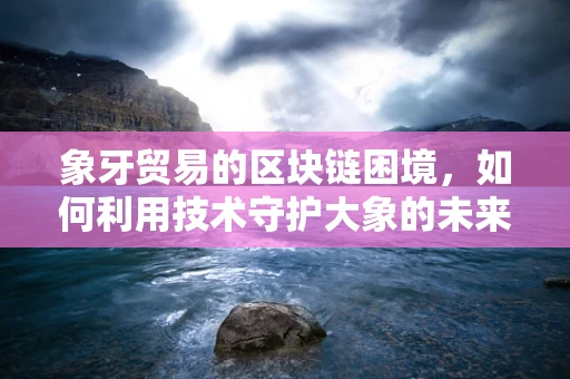 象牙贸易的区块链困境，如何利用技术守护大象的未来？