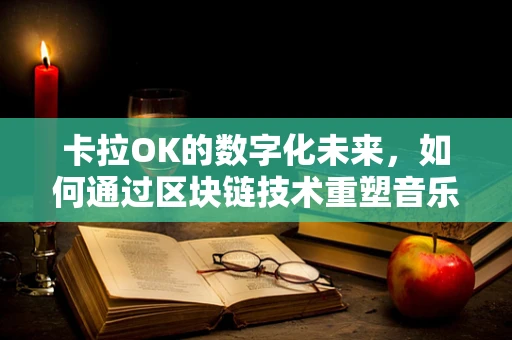 卡拉OK的数字化未来，如何通过区块链技术重塑音乐版权与分享体验？