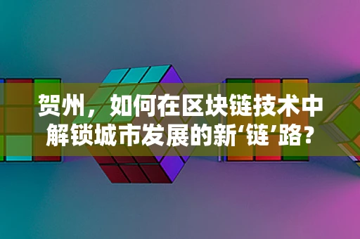 贺州，如何在区块链技术中解锁城市发展的新‘链’路？