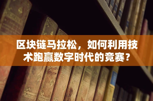 区块链马拉松，如何利用技术跑赢数字时代的竞赛？