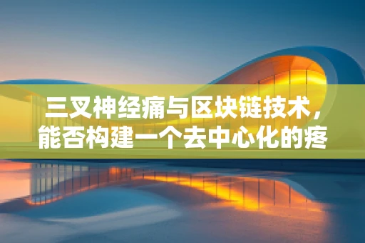 三叉神经痛与区块链技术，能否构建一个去中心化的疼痛管理解决方案？