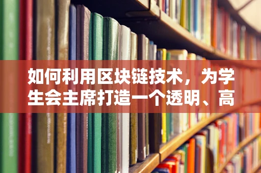 如何利用区块链技术，为学生会主席打造一个透明、高效的决策平台？