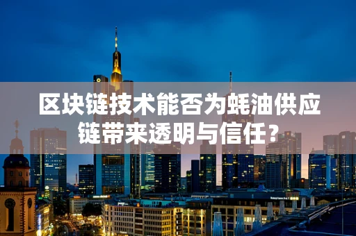 区块链技术能否为蚝油供应链带来透明与信任？