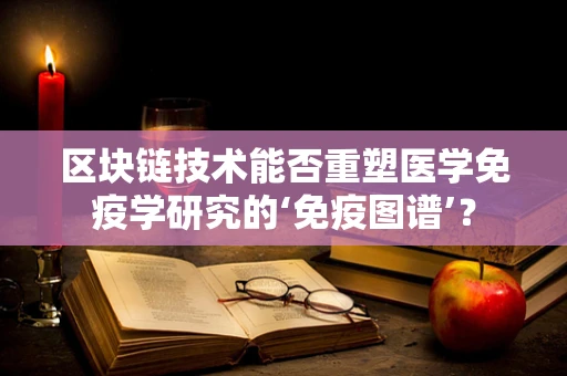 区块链技术能否重塑医学免疫学研究的‘免疫图谱’？