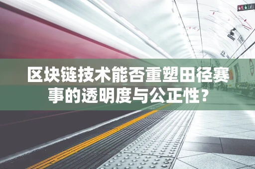 区块链技术能否重塑田径赛事的透明度与公正性？