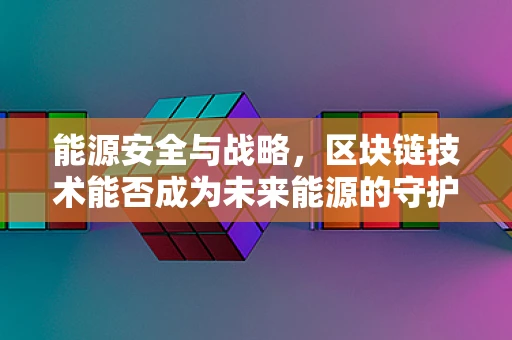 能源安全与战略，区块链技术能否成为未来能源的守护者？