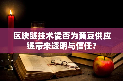 区块链技术能否为黄豆供应链带来透明与信任？