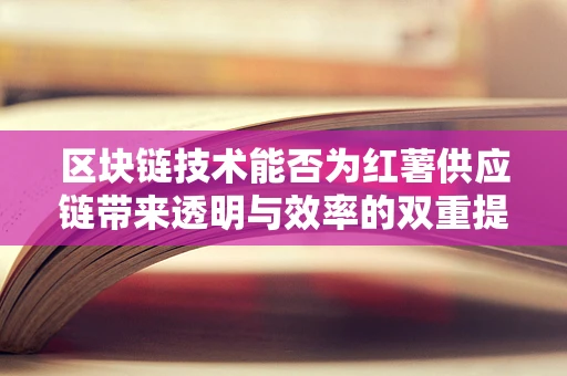 区块链技术能否为红薯供应链带来透明与效率的双重提升？