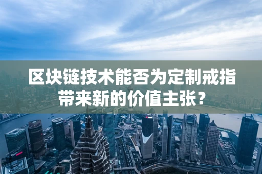 区块链技术能否为定制戒指带来新的价值主张？