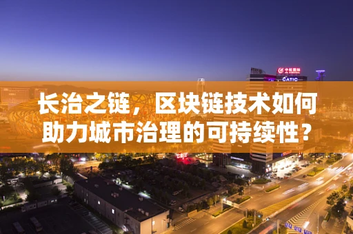 长治之链，区块链技术如何助力城市治理的可持续性？