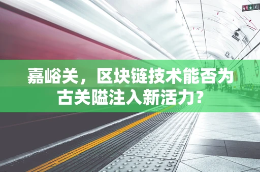 嘉峪关，区块链技术能否为古关隘注入新活力？