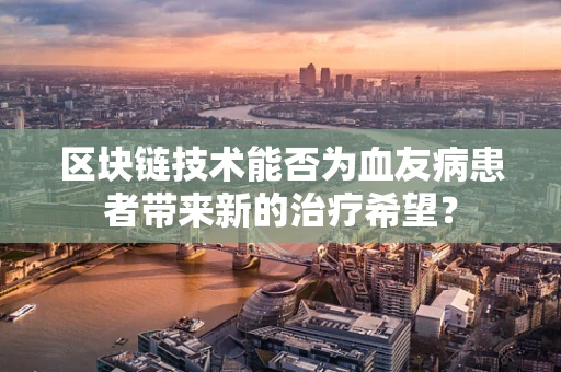 区块链技术能否为血友病患者带来新的治疗希望？