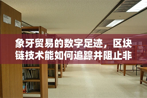 象牙贸易的数字足迹，区块链技术能如何追踪并阻止非法交易？