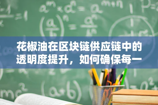 花椒油在区块链供应链中的透明度提升，如何确保每一滴都正宗？