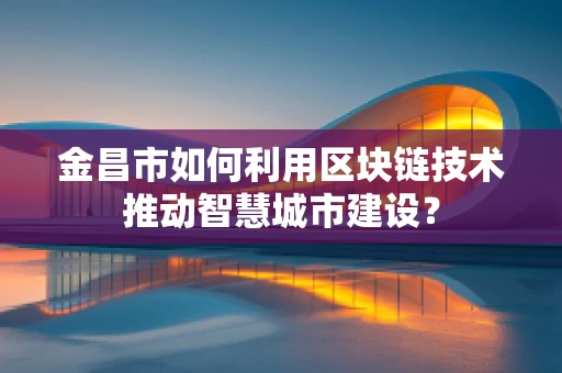 金昌市如何利用区块链技术推动智慧城市建设？