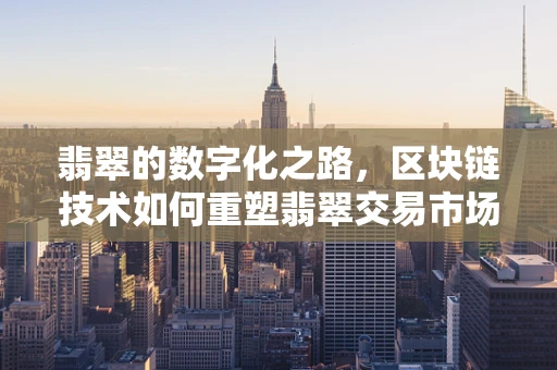 翡翠的数字化之路，区块链技术如何重塑翡翠交易市场？