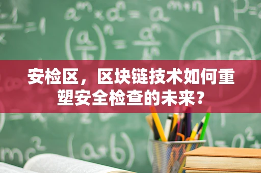 安检区，区块链技术如何重塑安全检查的未来？