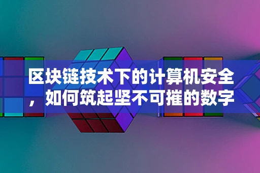 区块链技术下的计算机安全，如何筑起坚不可摧的数字防线？